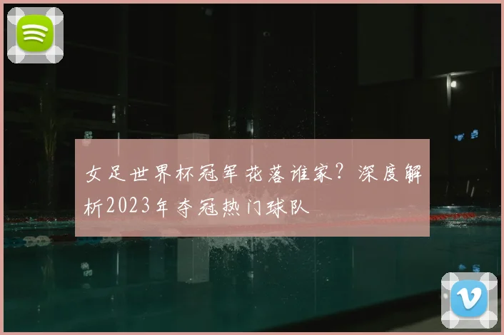 女足世界杯冠军花落谁家？深度解析2023年夺冠热门球队
