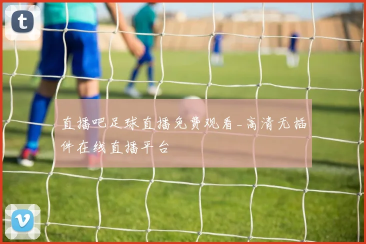 直播吧足球直播免费观看_高清无插件在线直播平台