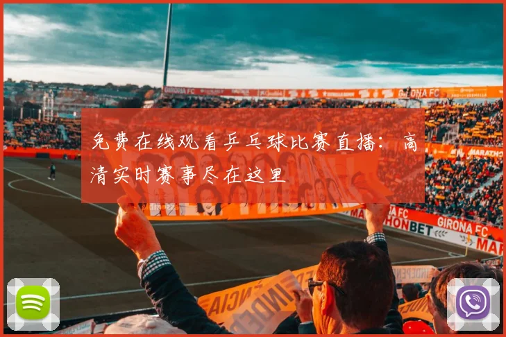 免费在线观看乒乓球比赛直播：高清实时赛事尽在这里