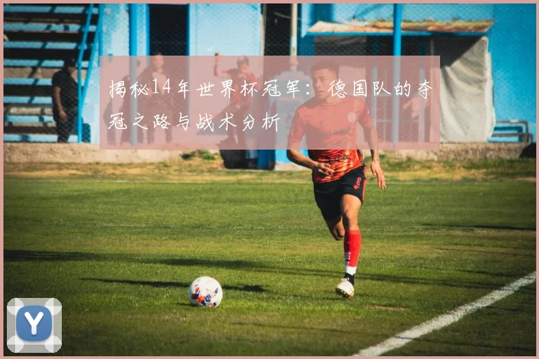 揭秘14年世界杯冠军：德国队的夺冠之路与战术分析