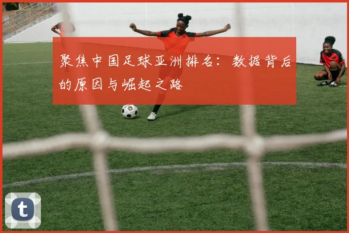 聚焦中国足球亚洲排名：数据背后的原因与崛起之路