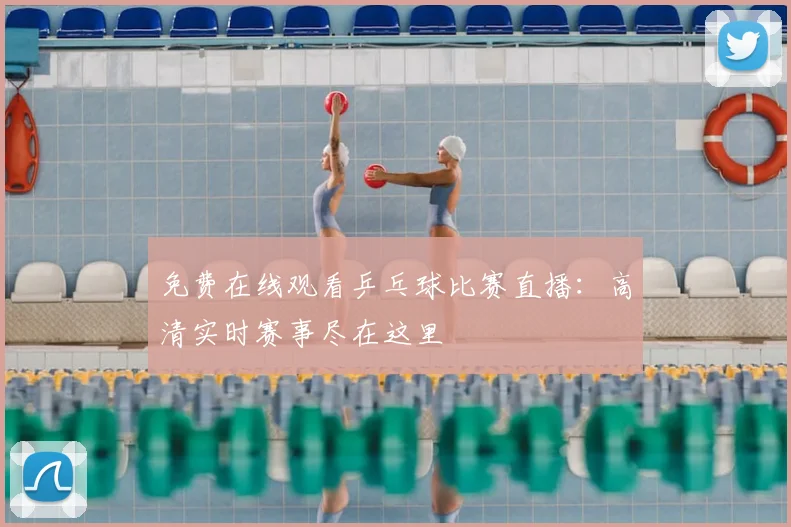 免费在线观看乒乓球比赛直播：高清实时赛事尽在这里